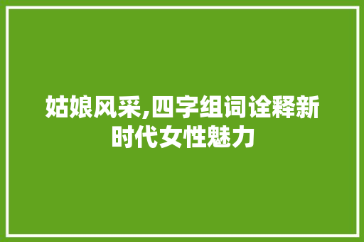 姑娘风采,四字组词诠释新时代女性魅力