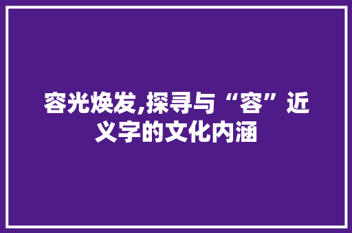 容光焕发,探寻与“容”近义字的文化内涵