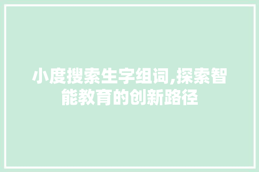 小度搜索生字组词,探索智能教育的创新路径