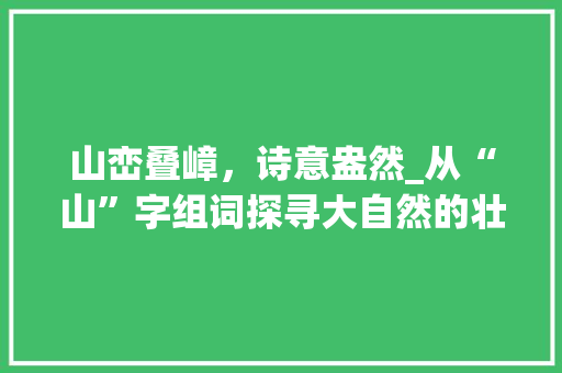 山峦叠嶂，诗意盎然_从“山”字组词探寻大自然的壮丽与深邃