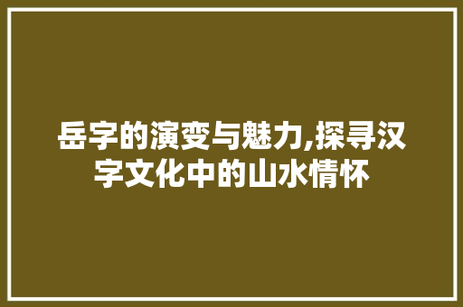 岳字的演变与魅力,探寻汉字文化中的山水情怀