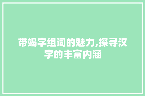 带竭字组词的魅力,探寻汉字的丰富内涵