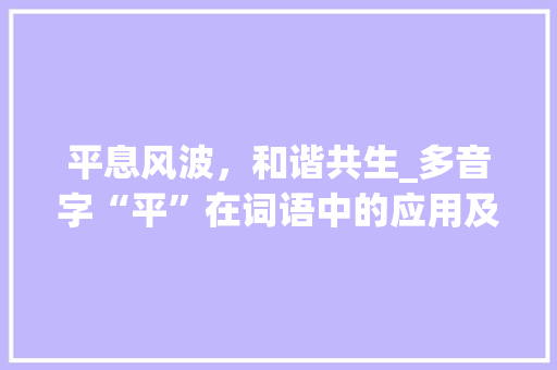 平息风波，和谐共生_多音字“平”在词语中的应用及近义词分析