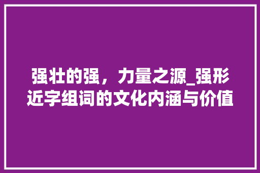 强壮的强，力量之源_强形近字组词的文化内涵与价值