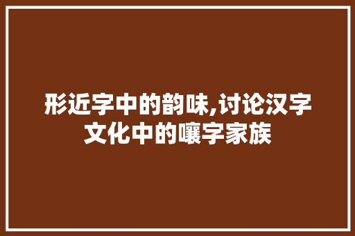 形近字中的韵味,讨论汉字文化中的嚷字家族