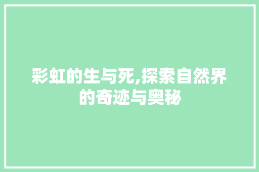 彩虹的生与死,探索自然界的奇迹与奥秘
