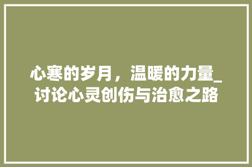 心寒的岁月，温暖的力量_讨论心灵创伤与治愈之路