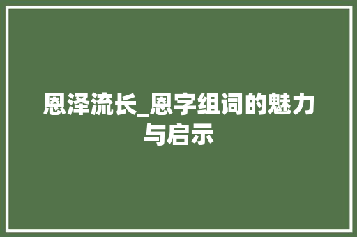 恩泽流长_恩字组词的魅力与启示 合同协议