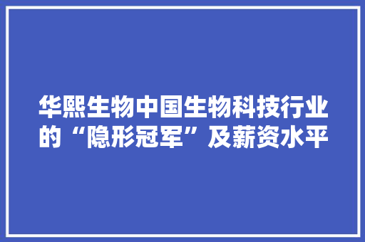 华熙生物中国生物科技行业的“隐形冠军”及薪资水平