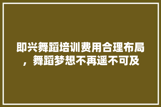 即兴舞蹈培训费用合理布局，舞蹈梦想不再遥不可及