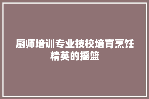 厨师培训专业技校培育烹饪精英的摇篮