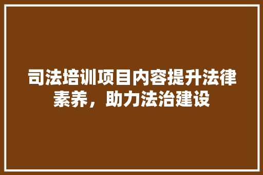 司法培训项目内容提升法律素养，助力法治建设