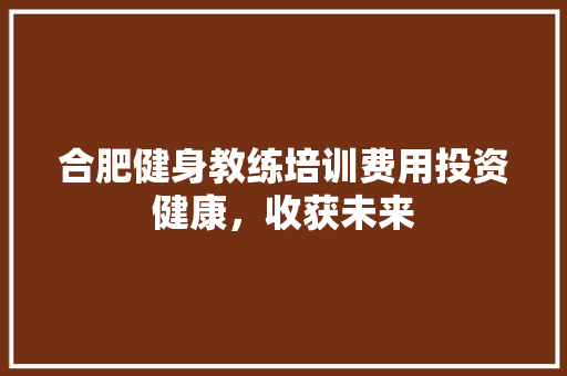 合肥健身教练培训费用投资健康，收获未来