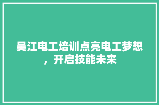吴江电工培训点亮电工梦想，开启技能未来