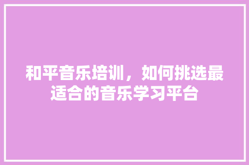 和平音乐培训，如何挑选最适合的音乐学习平台