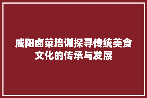 咸阳卤菜培训探寻传统美食文化的传承与发展