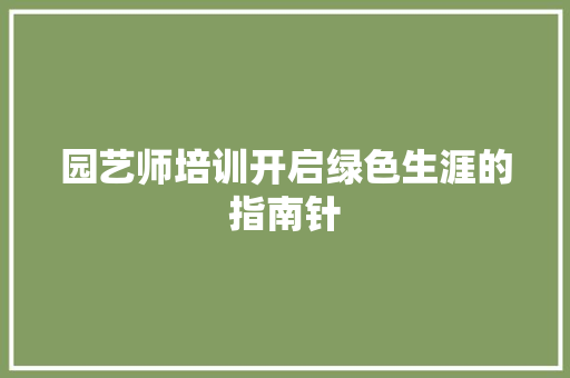 园艺师培训开启绿色生涯的指南针