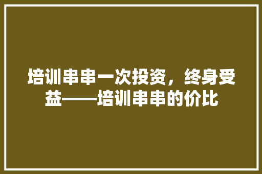 培训串串一次投资，终身受益——培训串串的价比