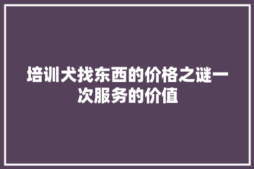 培训犬找东西的价格之谜一次服务的价值 范文宝典