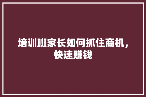 培训班家长如何抓住商机，快速赚钱