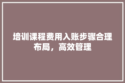 培训课程费用入账步骤合理布局，高效管理