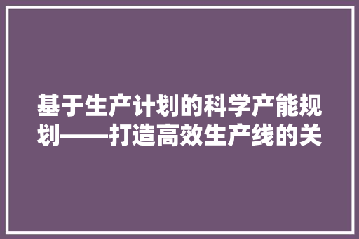 基于生产计划的科学产能规划——打造高效生产线的关键步骤