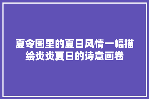 夏令图里的夏日风情一幅描绘炎炎夏日的诗意画卷