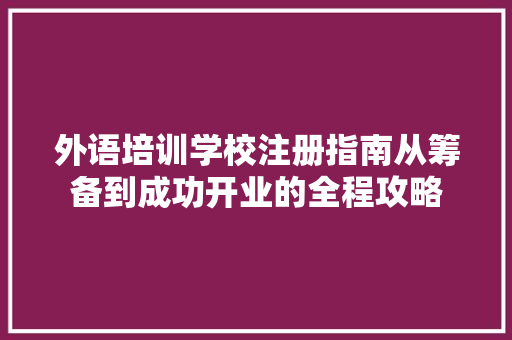 外语培训学校注册指南从筹备到成功开业的全程攻略
