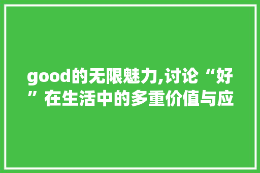 good的无限魅力,讨论“好”在生活中的多重价值与应用_good 4字组词