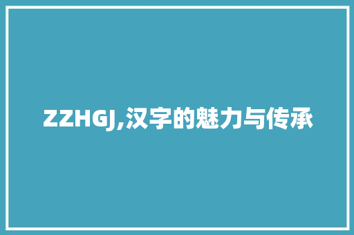ZZHGJ,汉字的魅力与传承