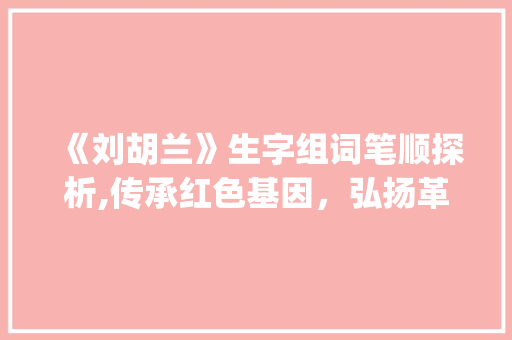 《刘胡兰》生字组词笔顺探析,传承红色基因，弘扬革命精神_《刘胡兰》生字组词笔顺