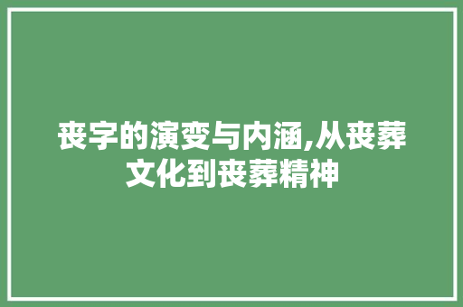 丧字的演变与内涵,从丧葬文化到丧葬精神