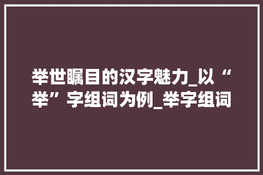 举世瞩目的汉字魅力_以“举”字组词为例_举字组词和偏旁