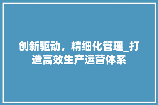 创新驱动，精细化管理_打造高效生产运营体系