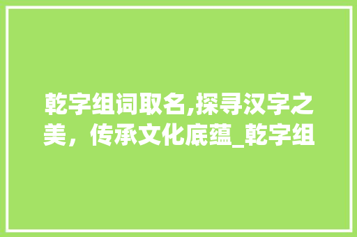 乾字组词取名,探寻汉字之美，传承文化底蕴_乾字组词取名h