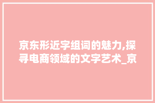 京东形近字组词的魅力,探寻电商领域的文字艺术_京东形近字组词