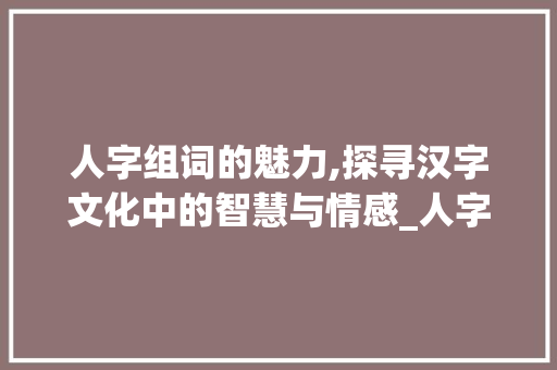 人字组词的魅力,探寻汉字文化中的智慧与情感_人字组词的词语