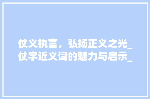 仗义执言，弘扬正义之光_仗字近义词的魅力与启示_仗的近字组词