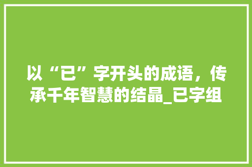 以“已”字开头的成语，传承千年智慧的结晶_已字组词语跟