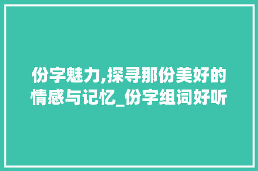 份字魅力,探寻那份美好的情感与记忆_份字组词好听的