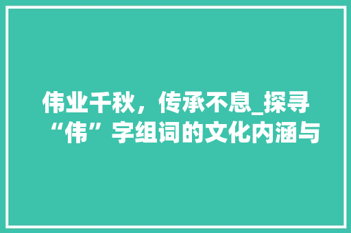 伟业千秋，传承不息_探寻“伟”字组词的文化内涵与时代价值_给伟字组词