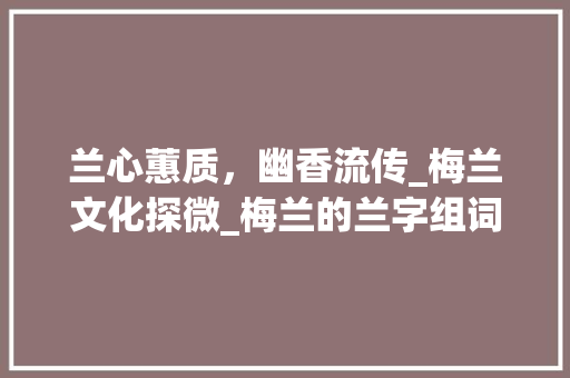 兰心蕙质，幽香流传_梅兰文化探微_梅兰的兰字组词