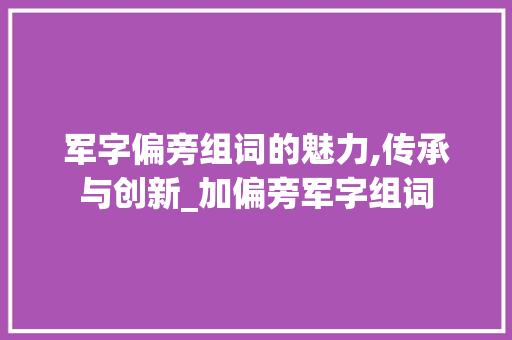 军字偏旁组词的魅力,传承与创新_加偏旁军字组词 范文之家