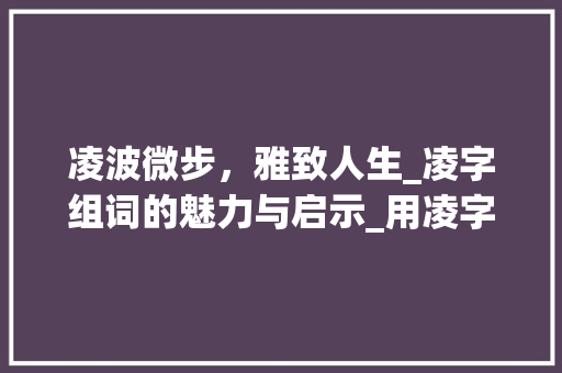 凌波微步，雅致人生_凌字组词的魅力与启示_用凌字组词雅致