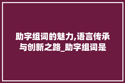 助字组词的魅力,语言传承与创新之路_助字组词是 优秀范文