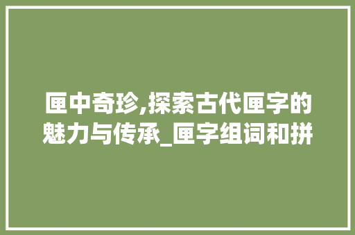 匣中奇珍,探索古代匣字的魅力与传承_匣字组词和拼