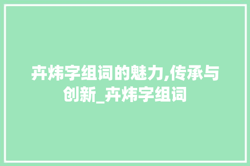 卉炜字组词的魅力,传承与创新_卉炜字组词