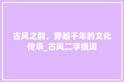古风之韵，穿越千年的文化传承_古风二字组词