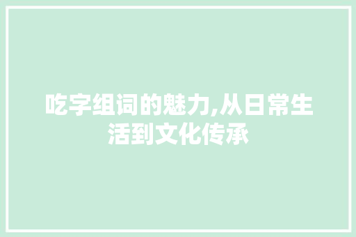 吃字组词的魅力,从日常生活到文化传承