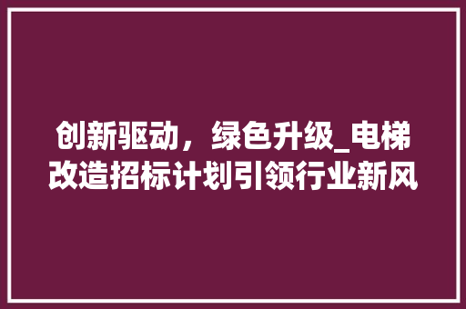创新驱动，绿色升级_电梯改造招标计划引领行业新风尚